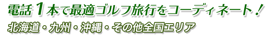 電話１本で最適ゴルフ旅行をコーディネート！北海道・九州・沖縄・その他全国エリア